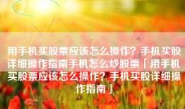 用手机买股票应该怎么操作？手机买股详细操作指南手机怎么炒股票「用手机买股票应该怎么操作？手机买股详细操作指南」