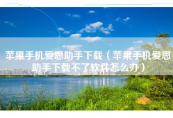 苹果手机爱思助手下载（苹果手机爱思助手下载不了软件怎么办）