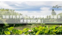 智能手机参数对比表手机参数「智能手机参数对比表」