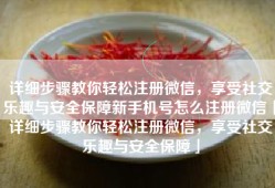 详细步骤教你轻松注册微信，享受社交乐趣与安全保障新手机号怎么注册微信「详细步骤教你轻松注册微信，享受社交乐趣与安全保障」
