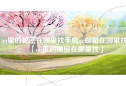 qq里的秘密在哪里找手机qq邮箱在哪里找「qq里的秘密在哪里找」
