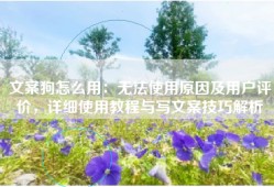 文案狗怎么用：无法使用原因及用户评价，详细使用教程与写文案技巧解析
