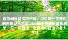 直播间设备清单一览：做直播一定要用的直播设备大全!部手机「直播间设备清单一览：做直播一定要用的直播设备大全!」