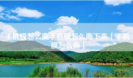 手机膜怎么撕手机膜怎么撕下来「手机膜怎么撕」