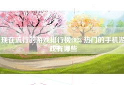 现在流行的游戏排行榜2023 热门的手机游戏有哪些