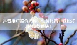 抖音推广报价揭秘，性价比高，轻松打造爆款秘诀！