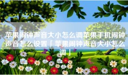 苹果闹钟声音大小怎么调苹果手机闹钟声音怎么设置「苹果闹钟声音大小怎么调」