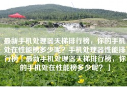 最新手机处理器天梯排行榜，你的手机处在性能榜多少呢？手机处理器性能排行榜「最新手机处理器天梯排行榜，你的手机处在性能榜多少呢？」