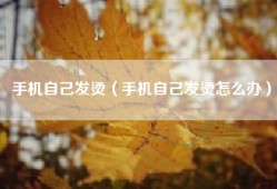 手机自己发烫（手机自己发烫怎么办）