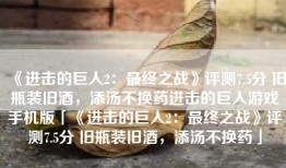 《进击的巨人2：最终之战》评测7.5分 旧瓶装旧酒，添汤不换药进击的巨人游戏手机版「《进击的巨人2：最终之战》评测7.5分 旧瓶装旧酒，添汤不换药」