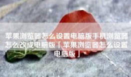 苹果浏览器怎么设置电脑版手机浏览器怎么改成电脑版「苹果浏览器怎么设置电脑版」