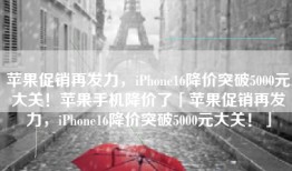 苹果促销再发力，iPhone16降价突破5000元大关！苹果手机降价了「苹果促销再发力，iPhone16降价突破5000元大关！」