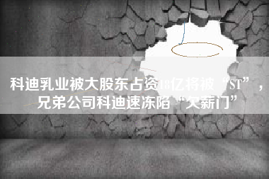 科迪乳业被大股东占资18亿将被“ST”，兄弟公司科迪速冻陷“欠薪门”