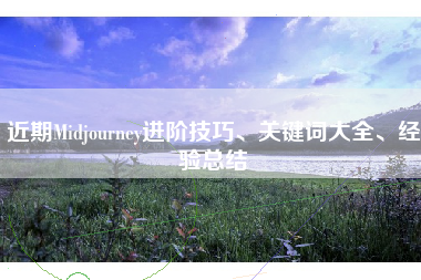 近期Midjourney进阶技巧、关键词大全、经验总结