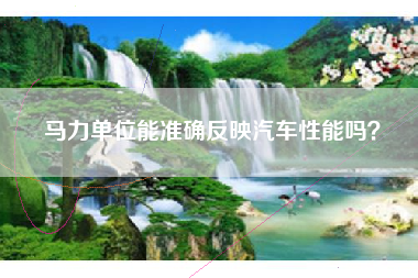 马力单位能准确反映汽车性能吗？