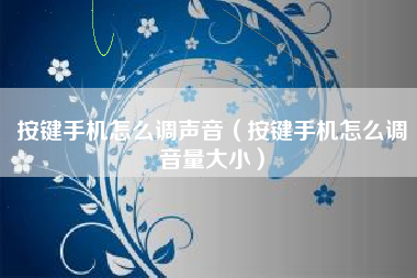 按键手机怎么调声音（按键手机怎么调音量大小）