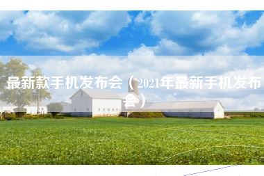 最新款手机发布会（2021年最新手机发布会）