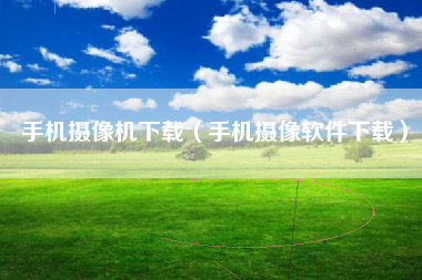 手机摄像机下载（手机摄像软件下载）