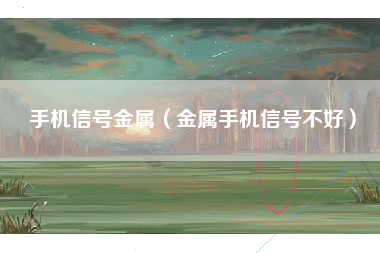 手机信号金属（金属手机信号不好）