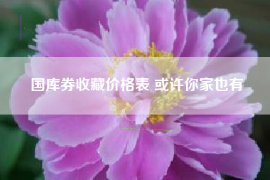 国库券收藏价格表 或许你家也有 国库券收藏价格表 或许你家也有