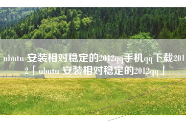 ubutu 安装相对稳定的2012qq手机qq下载2012「ubutu 安装相对稳定的2012qq」