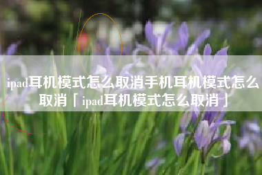 ipad耳机模式怎么取消手机耳机模式怎么取消「ipad耳机模式怎么取消」