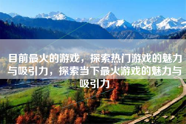 目前最火的游戏，探索热门游戏的魅力与吸引力，探索当下最火游戏的魅力与吸引力